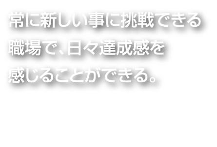 常に新しい事に挑戦できる職場で、日々達成感を感じることができる。上 林  正 人 （製造／2004年入社）