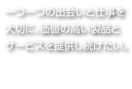 一つ一つの出会いと仕事を大切に、価値の高い製品とサービスを提供し続けたい。西 出　洋 （営業／1998年入社）